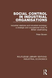 Cover image for Social Control in Industrial Organisations: Industrial Relations and Industrial Sociology: A Strategic and Occupational Study of British Steelmaking