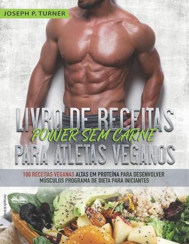 Cover image for Livro de Receitas Power Sem Carne Para Atletas Veganos: 100 Receitas Veganas Altas Em Proteina Para Desenvolver Musculos Programa De Dieta Para Iniciantes