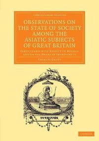 Cover image for Observations on the State of Society among the Asiatic Subjects of Great Britain: Particularly with Respect to Morals; and on the Means of Improving It