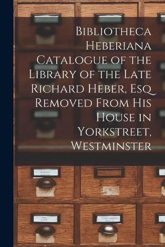 Cover image for Bibliotheca Heberiana Catalogue of the Library of the Late Richard Heber, Esq Removed From His House in Yorkstreet, Westminster