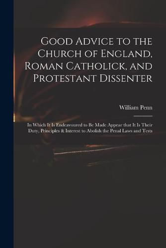 Good Advice to the Church of England, Roman Catholick, and Protestant Dissenter: in Which It is Endeavoured to Be Made Appear That It is Their Duty, Principles & Interest to Abolish the Penal Laws and Tests