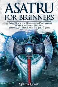 Cover image for Asatru For Beginners: A Pagan Guide for Heathens to Discovering the Magic of Norse Paganism, Viking Mythology and the Poetic Edda