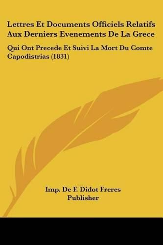 Lettres Et Documents Officiels Relatifs Aux Derniers Evenements de La Grece: Qui Ont Precede Et Suivi La Mort Du Comte Capodistrias (1831)