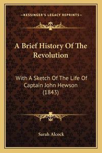 Cover image for A Brief History of the Revolution: With a Sketch of the Life of Captain John Hewson (1843)