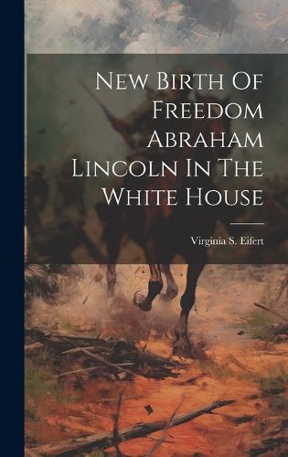 Cover image for New Birth Of Freedom Abraham Lincoln In The White House