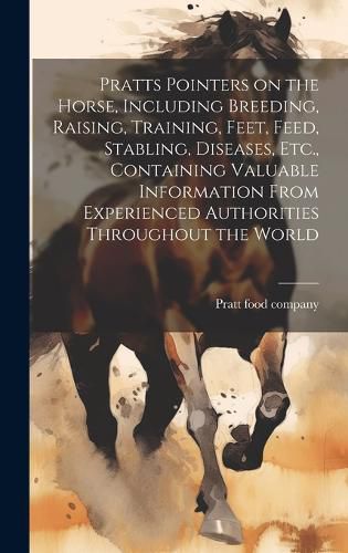 Cover image for Pratts Pointers on the Horse, Including Breeding, Raising, Training, Feet, Feed, Stabling, Diseases, Etc., Containing Valuable Information From Experienced Authorities Throughout the World