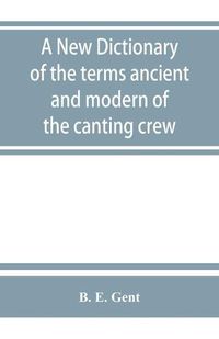 Cover image for A new dictionary of the terms ancient and modern of the canting crew, in its several tribes of Gypsies, beggers, thieves, cheats, &. with an addition of some proverbs, phrases, figurative speeches