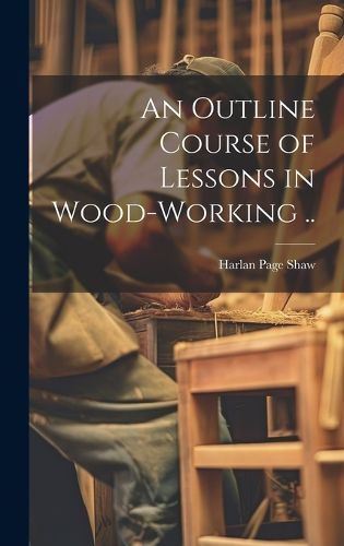 Cover image for An Outline Course of Lessons in Wood-working ..