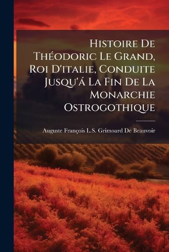Cover image for Histoire de Th Odoric Le Grand, Roi D'Italie, Conduite Jusqu' La Fin de La Monarchie Ostrogothique