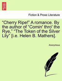 Cover image for Cherry Ripe!  a Romance. by the Author of  Comin' Thro' the Rye,   The Token of the Silver Lily  [I.E. Helen B. Mathers].