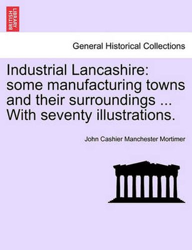 Cover image for Industrial Lancashire: Some Manufacturing Towns and Their Surroundings ... with Seventy Illustrations.