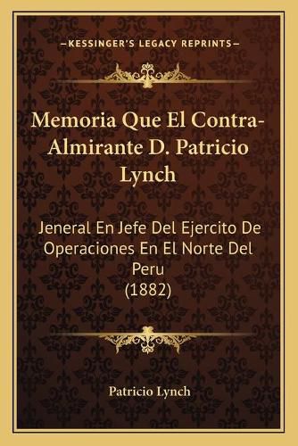 Cover image for Memoria Que El Contra-Almirante D. Patricio Lynch: Jeneral En Jefe del Ejercito de Operaciones En El Norte del Peru (1882)