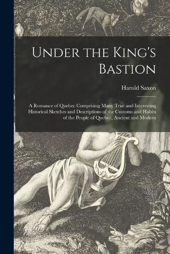 Cover image for Under the King's Bastion [microform]: a Romance of Quebec Comprising Many True and Interesting Historical Sketches and Descriptions of the Customs and Habits of the People of Quebec, Ancient and Modern