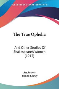 Cover image for The True Ophelia: And Other Studies of Shakespeare's Women (1913)