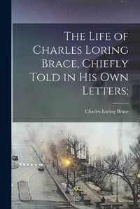 Cover image for The Life of Charles Loring Brace, Chiefly Told in his own Letters;