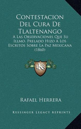 Cover image for Contestacion del Cura de Tlaltenango: A Las Observaciones Que Su Illmo. Prelado Hizo a Los Escritos Sobre La Paz Mexicana (1860)