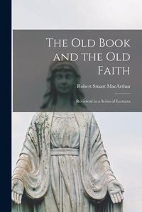 Cover image for The Old Book and the Old Faith [microform]: Reviewed in a Series of Lectures