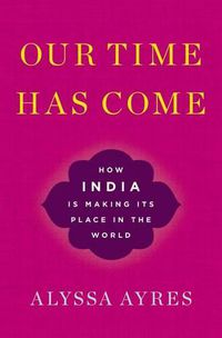 Cover image for Our Time Has Come: How India is Making Its Place in the World