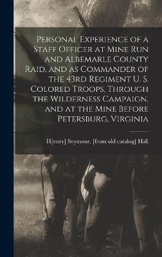 Personal Experience of a Staff Officer at Mine Run and Albemarle County Raid, and as Commander of the 43rd Regiment U. S. Colored Troops, Through the Wilderness Campaign, and at the Mine Before Petersburg, Virginia