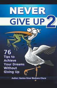 Cover image for Never Give Up 2. 76 Tips to Achieve Your Dreams Without Giving Up