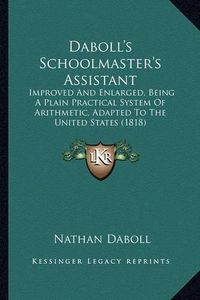 Cover image for Daboll's Schoolmaster's Assistant: Improved and Enlarged, Being a Plain Practical System of Arithmetic, Adapted to the United States (1818)