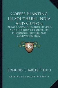 Cover image for Coffee Planting in Southern India and Ceylon: Being a Second Edition, Revised and Enlarged of Coffee, Its Physiology, History, and Cultivation (1877)