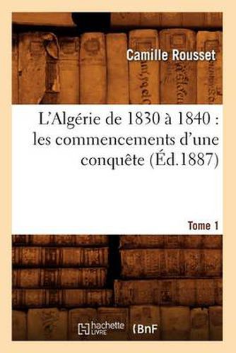 L'Algerie de 1830 A 1840: Les Commencements d'Une Conquete. Tome 1 (Ed.1887)