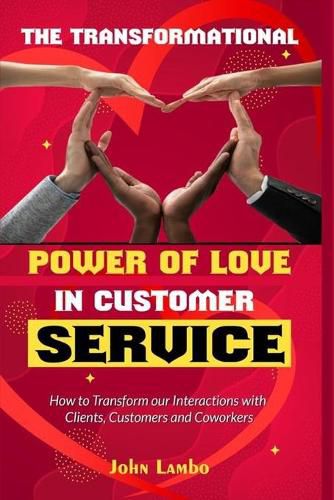 Cover image for The Transformational Power of Love Customer Service: How to Transform our Interactions with Clients, Customers and Coworkers