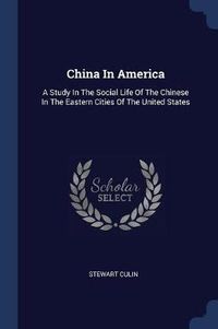 Cover image for China in America: A Study in the Social Life of the Chinese in the Eastern Cities of the United States