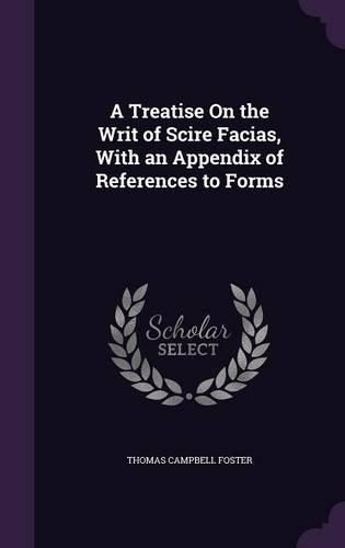 A Treatise on the Writ of Scire Facias, with an Appendix of References to Forms