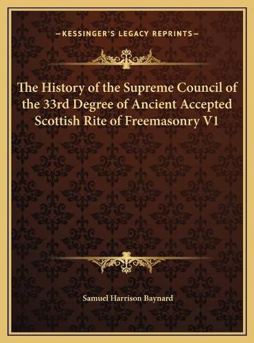 The History of the Supreme Council of the 33rd Degree of Ancient Accepted Scottish Rite of Freemasonry V1