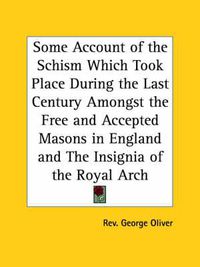 Cover image for Some Account of the Schism Which Took Place during the Last Century Amongst the Free and Accepted Masons in England and the Insignia of the Royal Arch