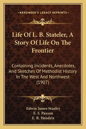 Life of L. B. Stateler, a Story of Life on the Frontier: Containing Incidents, Anecdotes, and Sketches of Methodist History in the West and Northwest (1907)