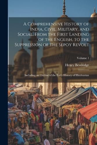 Cover image for A Comprehensive History of India, Civil, Military, and Social, From the First Landing of the English, to the Suppression of the Sepoy Revolt