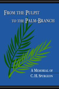 Cover image for From the Pulpit to the Palm-Branch: A Memorial to C.H. Spurgeon