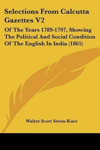 Cover image for Selections from Calcutta Gazettes V2: Of the Years 1789-1797, Showing the Political and Social Condition of the English in India (1865)