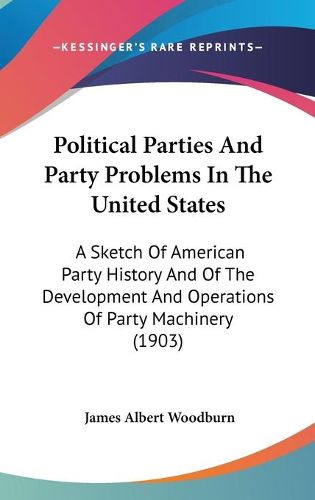 Cover image for Political Parties and Party Problems in the United States: A Sketch of American Party History and of the Development and Operations of Party Machinery (1903)