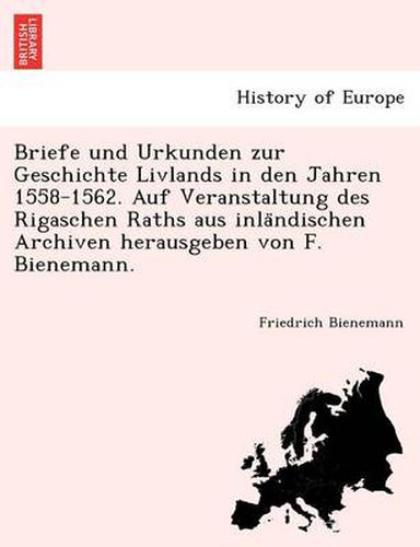 Cover image for Briefe Und Urkunden Zur Geschichte Livlands in Den Jahren 1558-1562. Auf Veranstaltung Des Rigaschen Raths Aus Inla Ndischen Archiven Herausgeben Von F. Bienemann.