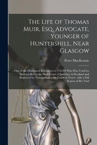 Cover image for The Life of Thomas Muir, Esq. Advocate, Younger of Huntershill, Near Glasgow [microform]: One of the Celebrated Reformers of 1792-93 Who Was Tried for Sedition Before the High Court of Justiciary in Scotland and Sentenced to Transportation For...