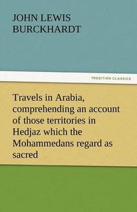 Cover image for Travels in Arabia, Comprehending an Account of Those Territories in Hedjaz Which the Mohammedans Regard as Sacred