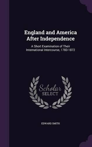 England and America After Independence: A Short Examination of Their International Intercourse, 1783-1872