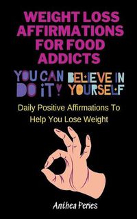 Cover image for Weight Loss Affirmations For Food Addicts: You Can Do It Believe In Yourself Daily Positive Affirmations To Help You Lose Weight