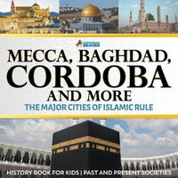 Cover image for Mecca, Baghdad, Cordoba and More - The Major Cities of Islamic Rule - History Book for Kids Past and Present Societies