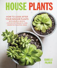 Cover image for House Plants: How to Look After Your Indoor Plants: with Helpful Advice, Step-by-Step Projects, and Inventive Planting Ideas