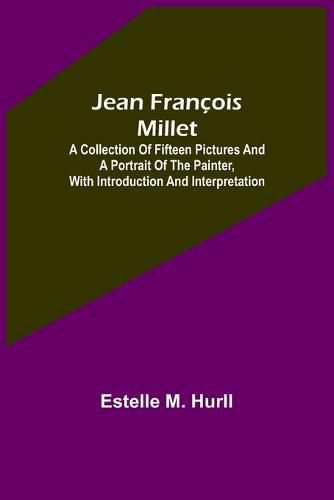 Jean Francois Millet; A Collection of Fifteen Pictures and a Portrait of the Painter, with Introduction and Interpretation