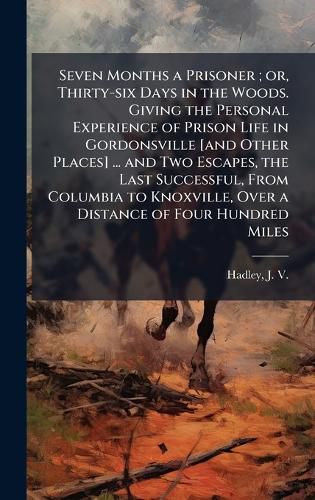 Cover image for Seven Months a Prisoner; or, Thirty-six Days in the Woods. Giving the Personal Experience of Prison Life in Gordonsville [and Other Places] ... and Two Escapes, the Last Successful, From Columbia to Knoxville, Over a Distance of Four Hundred Miles
