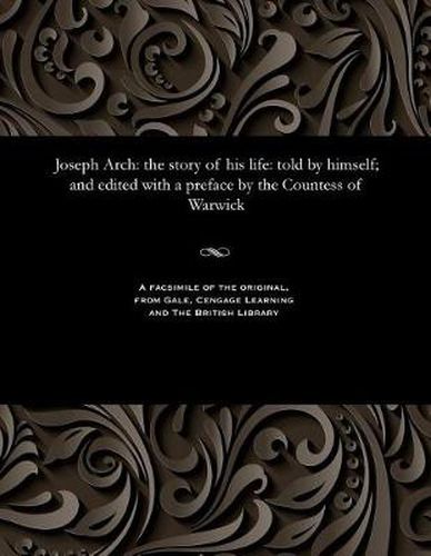 Cover image for Joseph Arch: The Story of His Life: Told by Himself; And Edited with a Preface by the Countess of Warwick