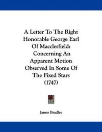 Cover image for A Letter to the Right Honorable George Earl of Macclesfield: Concerning an Apparent Motion Observed in Some of the Fixed Stars (1747)