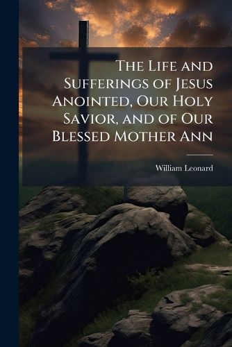 Cover image for The Life and Sufferings of Jesus Anointed, Our Holy Savior, and of Our Blessed Mother Ann