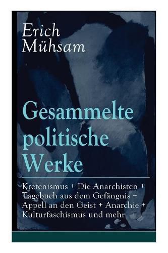 Gesammelte Politische Werke: Parlamentarischer Kretenismus + Die Anarchisten + Tagebuch Aus Dem Gef ngnis + Appell an Den Geist + Anarchie + Kulturfaschismus Und Mehr